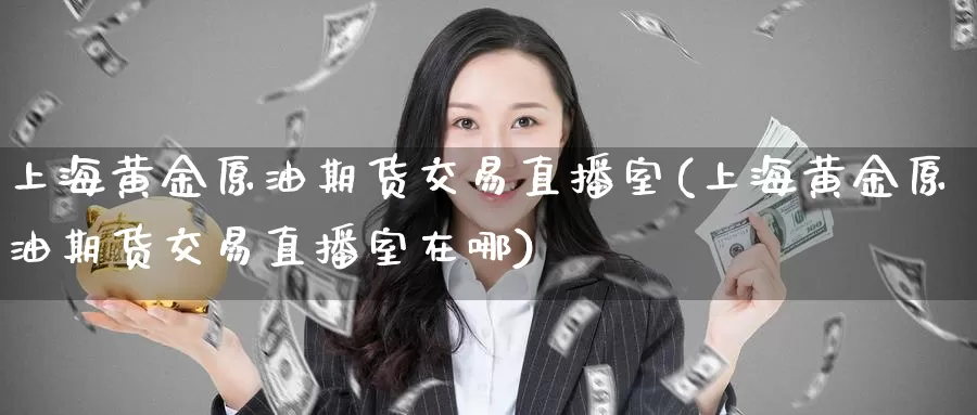 上海黄金原油期货交易直播室(上海黄金原油期货交易直播室在哪)