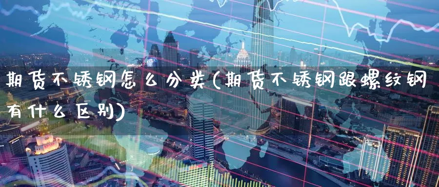 期货不锈钢怎么分类(期货不锈钢跟螺纹钢有什么区别)