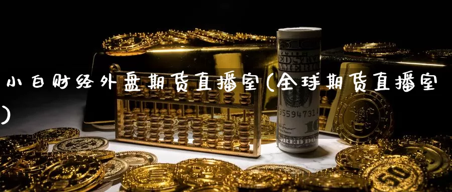 小白财经外盘期货直播室(全球期货直播室)