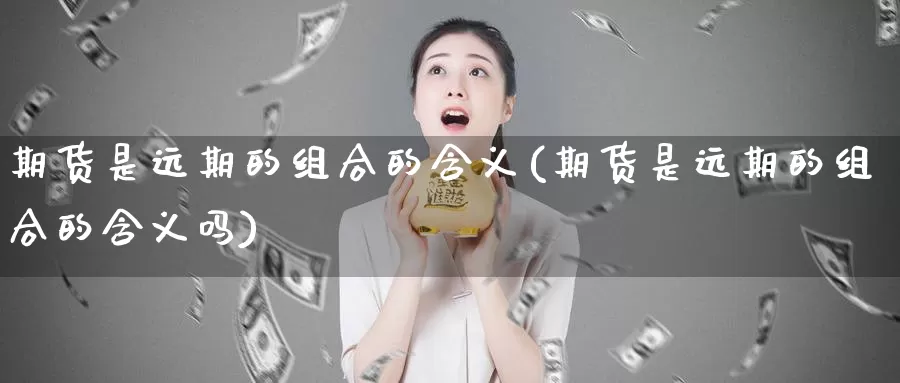 期货是远期的组合的含义(期货是远期的组合的含义吗)