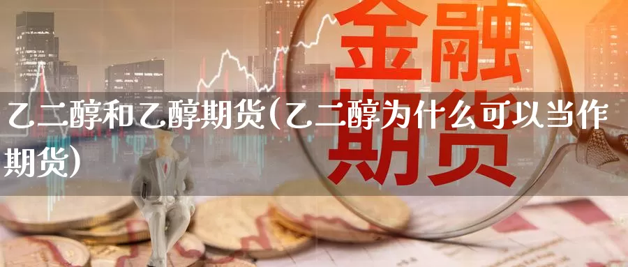 乙二醇和乙醇期货(乙二醇为什么可以当作期货)