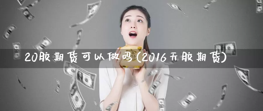 20胶期货可以(2016天胶期货)