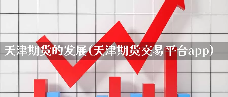 天津期货的发展(天津期货交易平台app)