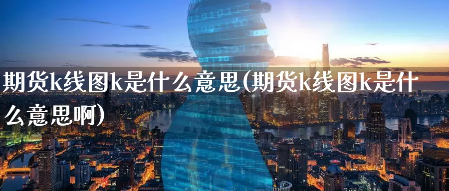 期货k线图k是什么意思(期货k线图k是什么意思啊)