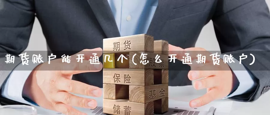 期货账户能开通几个(怎么开通期货账户)