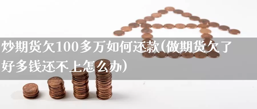 炒期货欠100多万如何还款(做期货欠了好多钱还不上怎么办)