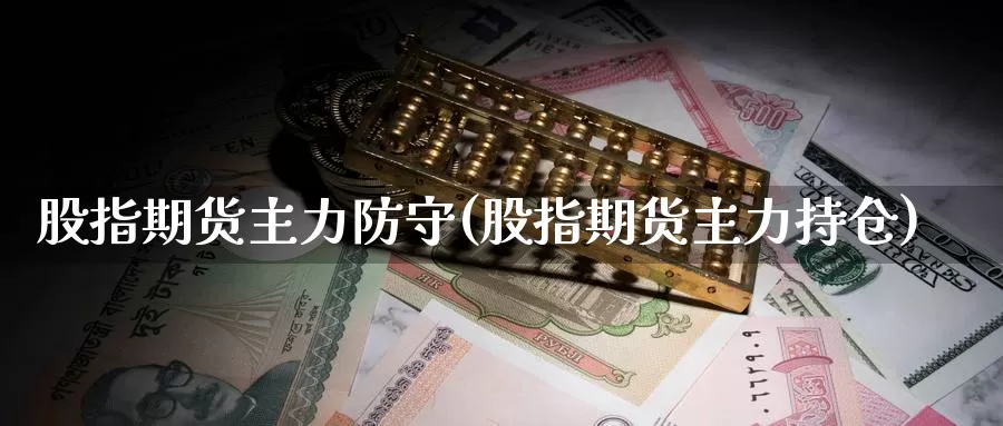 股指期货主力防守(股指期货主力持仓)