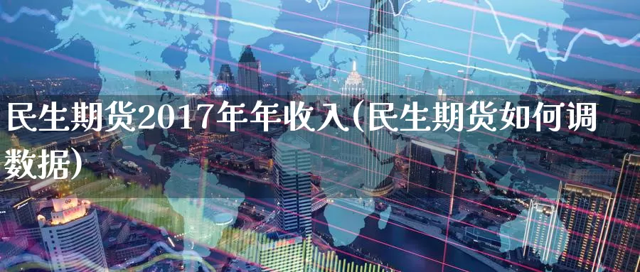 民生期货2017年年收入(民生期货如何调数据)