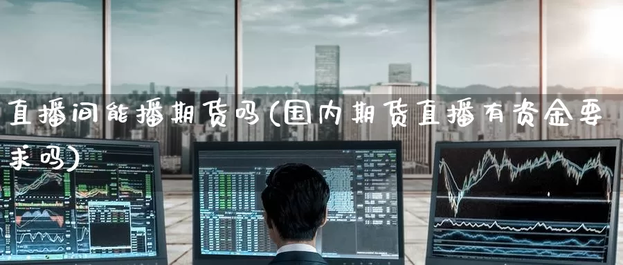 直播间能播期货吗(国内期货直播有资金要求吗)
