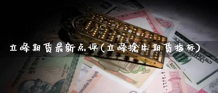 立峰期货最新点评(立峰擒牛期货指标)