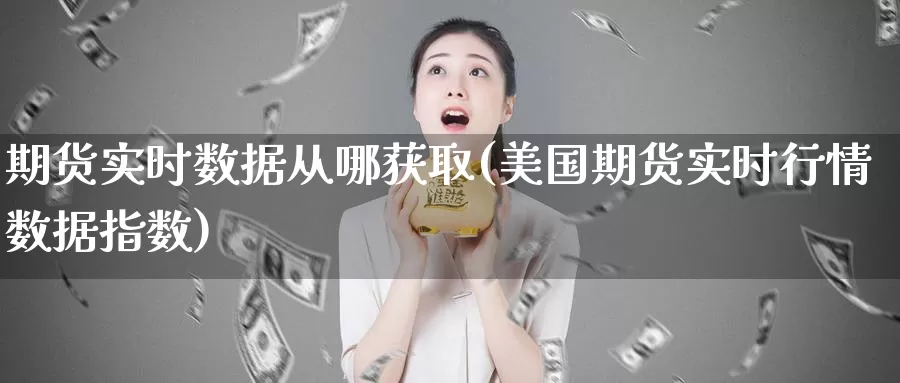 期货实时数据从哪获取(美国期货实时行情数据指数)