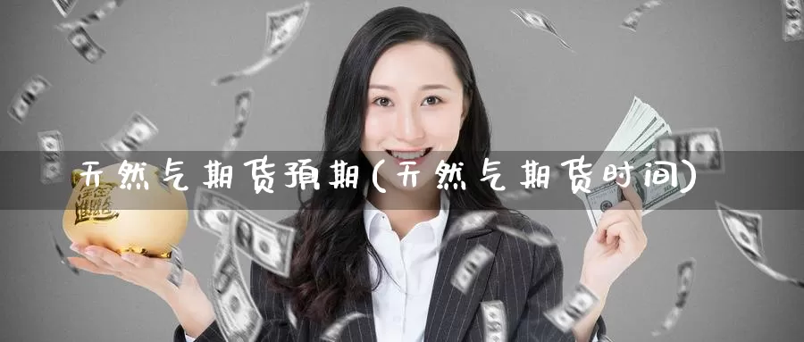 天然气期货预期(天然气期货时间)