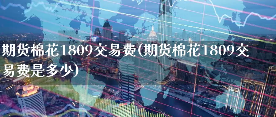 期货棉花1809交易费(期货棉花1809交易费是多少)