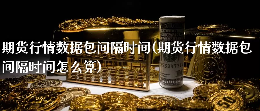 期货行情数据包间隔时间(期货行情数据包间隔时间怎么算)