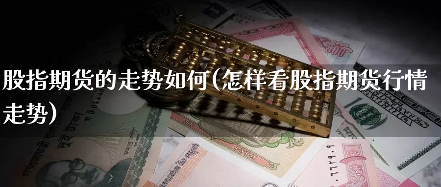 股指期货的走势如何(怎样看股指期货行情走势)