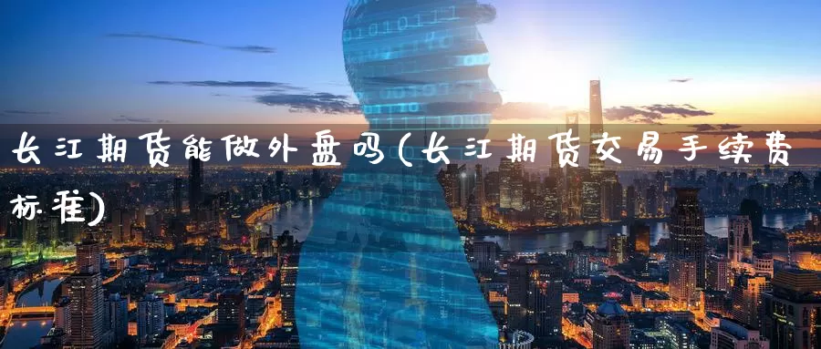 长江期货能做外盘吗(长江期货交易手续费标准)