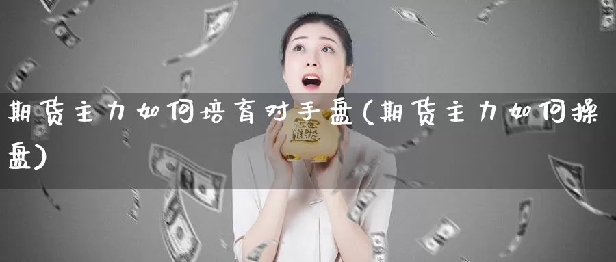 期货主力如何培育对手盘(期货主力如何操盘)
