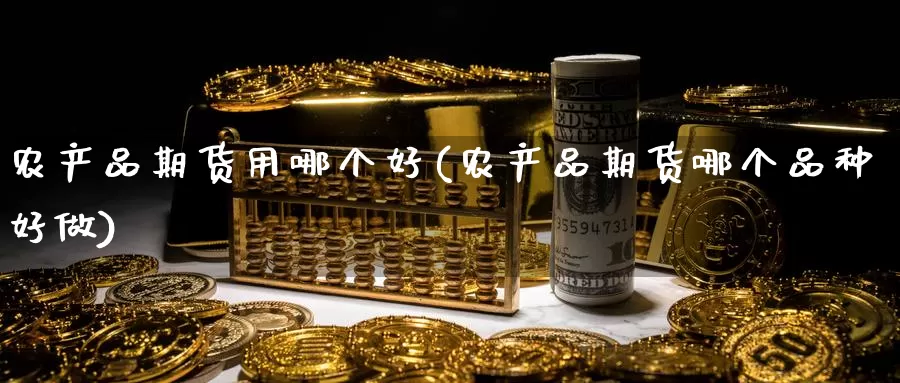 农产品期货用哪个好(农产品期货哪个品种好做)