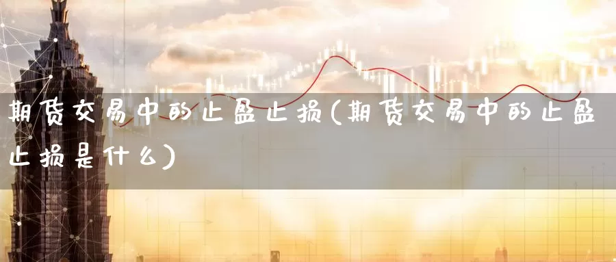 期货交易中的止盈止损(期货交易中的止盈止损是什么)