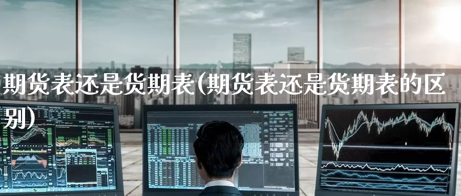 期货表还是货期表(期货表还是货期表的区别)