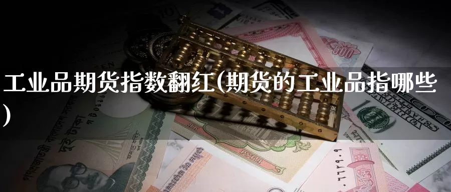 工业品期货指数翻红(期货的工业品指哪些)