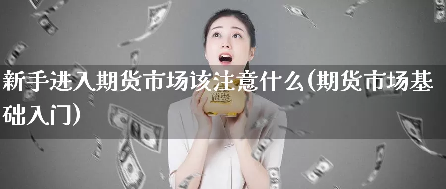 新手进入期货市场该注意什么(期货市场基础入门)