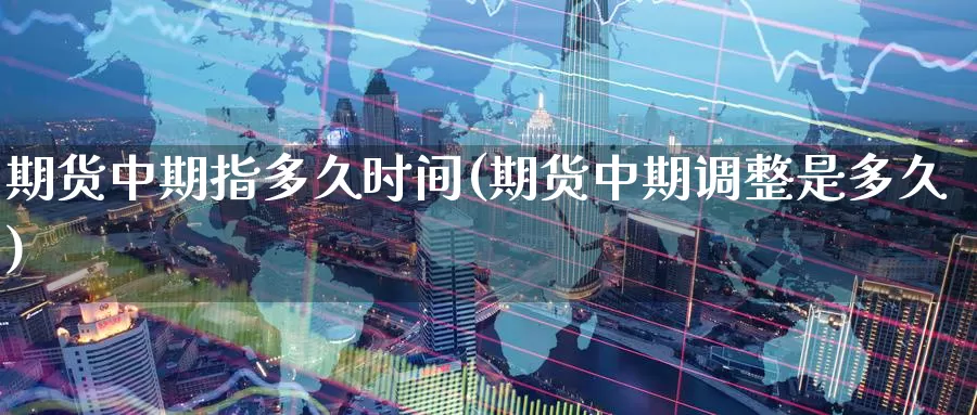 期货中期指多久时间(期货中期调整是多久)