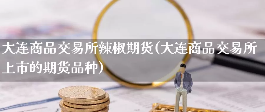 大连商品交易所辣椒期货(大连商品交易所上市的期货品种)