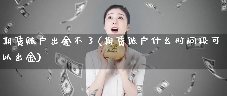 期货账户出金不了(期货账户什么时间段可以出金)