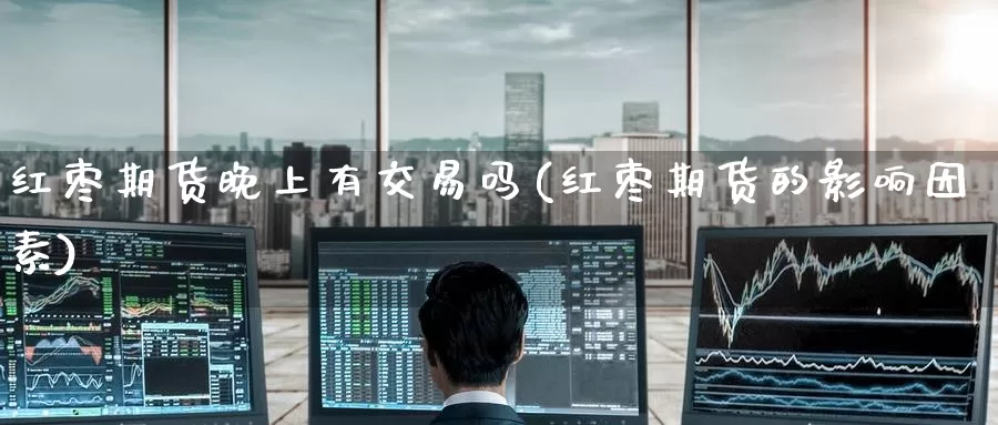 红枣期货晚上有交易吗(红枣期货的影响因素)