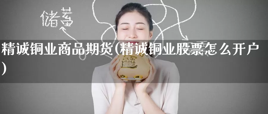 精诚铜业商品期货(精诚铜业股票怎么开户)