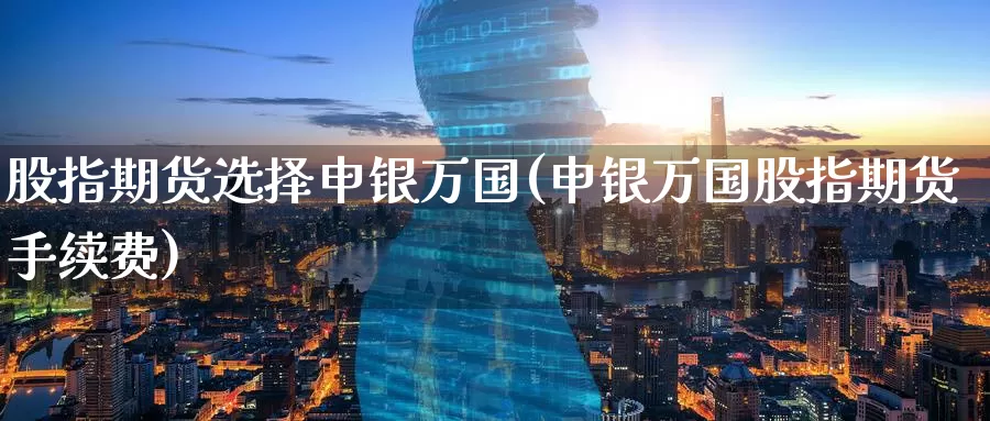 股指期货选择申银万国(申银万国股指期货手续费)