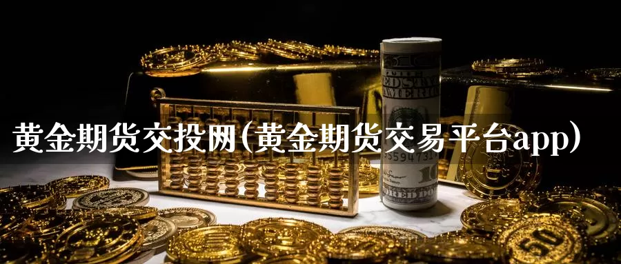 黄金期货交投网(黄金期货交易平台app)