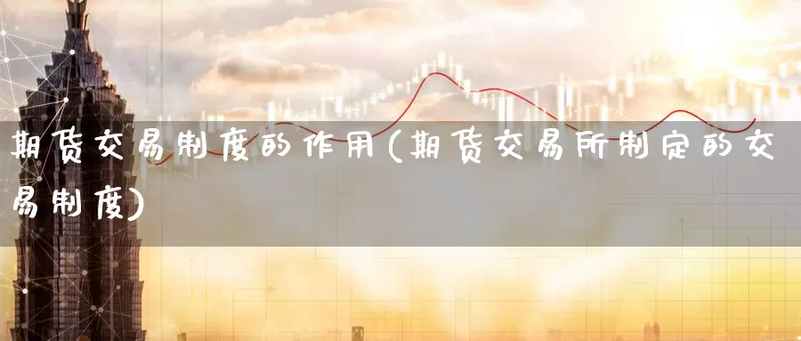 期货交易制度的作用(期货交易所制定的交易制度)