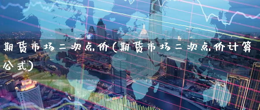 期货市场二次点价(期货市场二次点价计算公式)