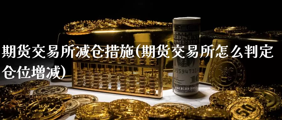 期货交易所减仓措施(期货交易所怎么判定仓位增减)
