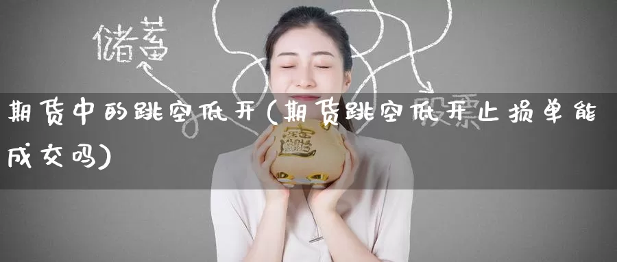 期货中的跳空低开(期货跳空低开止损单能成交吗)