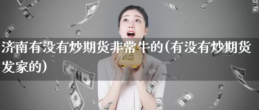 济南有没有炒期货非常牛的(有没有炒期货发家的)