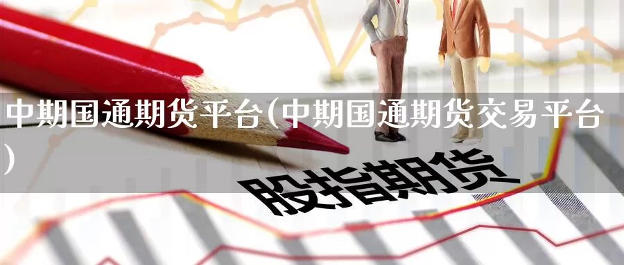 中期国通期货平台(中期国通期货交易平台)