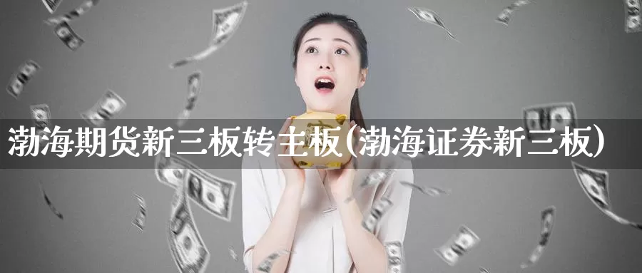 渤海期货新三板转主板(渤海证券新三板)