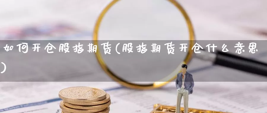如何开仓股指期货(股指期货开仓什么意思)