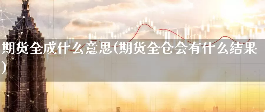 期货全成什么意思(期货全仓会有什么结果)