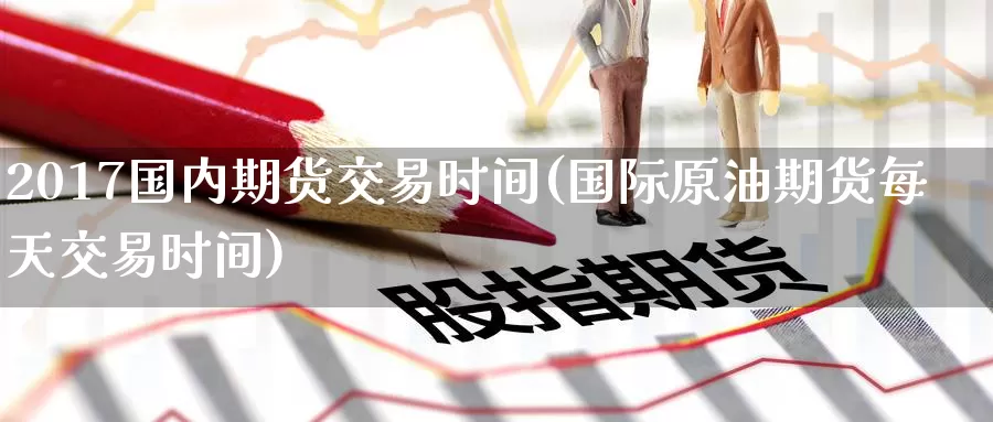 2017国内期货交易时间(国际原油期货每天交易时间)