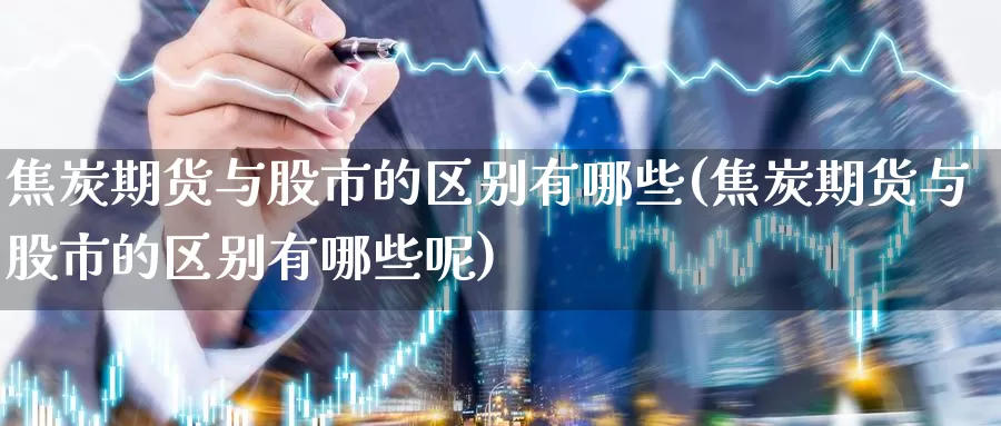 焦炭期货与股市的区别有哪些(焦炭期货与股市的区别有哪些呢)