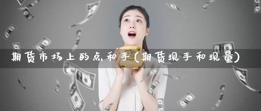 期货市场上的点和手(期货现手和现量)