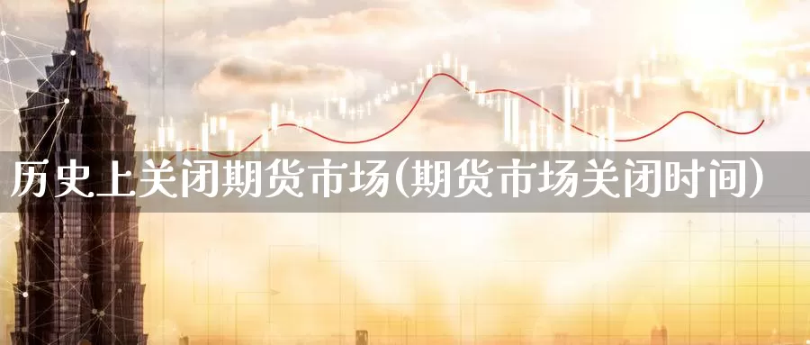 历史上关闭期货市场(期货市场关闭时间)