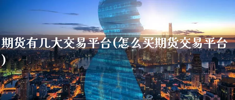 期货有几大交易平台(怎么买期货交易平台)