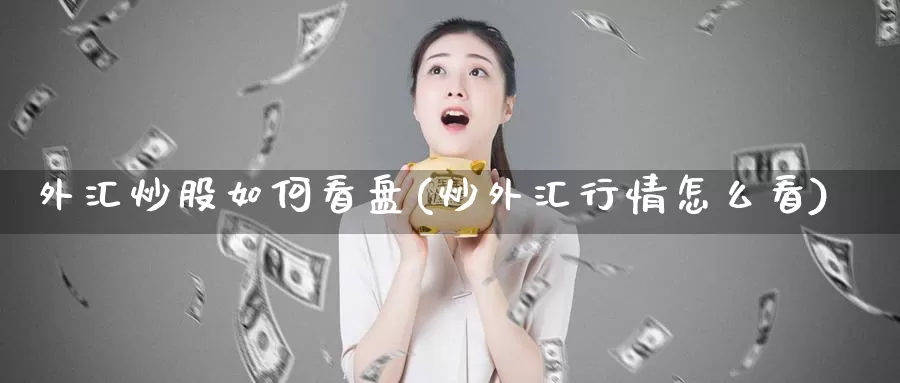 外汇炒股如何看盘(炒外汇行情怎么看)