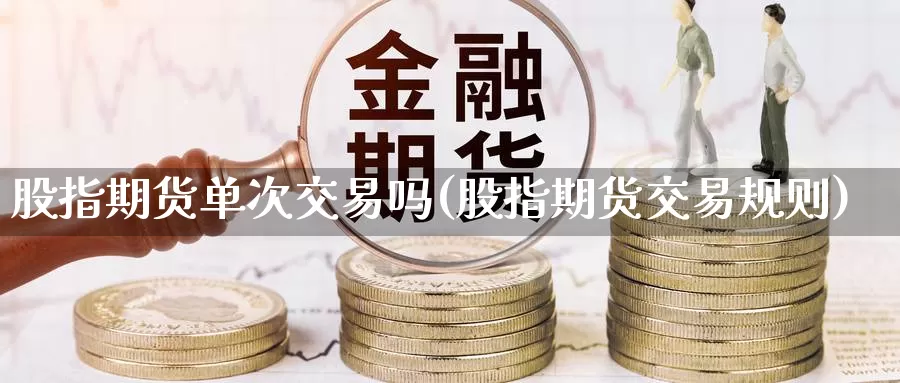 股指期货单次交易吗(股指期货交易规则)