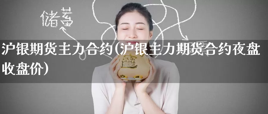 沪银期货主力合约(沪银主力期货合约夜盘收盘价)